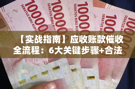 北京【实战指南】应收账款催收全流程：6大关键步骤+合法回款技巧