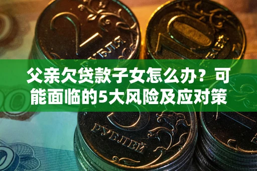北京父亲欠贷款子女怎么办?可能面临的5大风险及应对策略 北京父亲欠贷款子女怎么办?可能面临的5大风险及应对策略