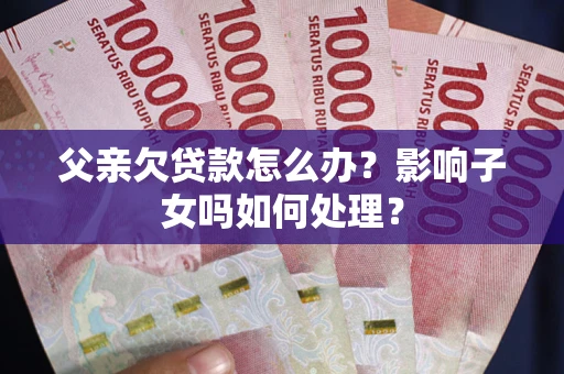 北京父亲欠贷款怎么办？影响子女吗如何处理？