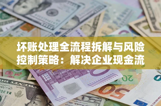 北京坏账处理全流程拆解与风险控制策略：解决企业现金流顽疾的实战指南