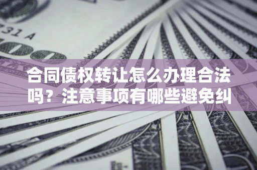 北京合同债权转让怎么办理合法吗？注意事项有哪些避免纠纷？