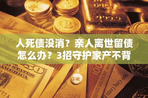 北京人死债没消？亲人离世留债怎么办？3招守护家产不背锅