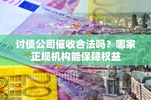 北京讨债公司催收合法吗？哪家正规机构能保障权益