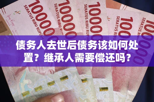 北京债务人去世后债务该如何处置？继承人需要偿还吗？