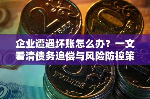 北京企业遭遇坏账怎么办？一文看清债务追偿与风险防控策略