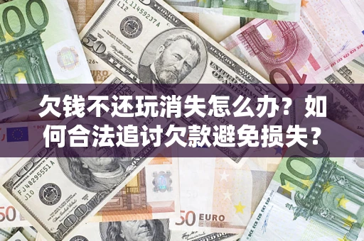 北京欠钱不还玩消失怎么办?如何合法追讨欠款避免损失? 北京欠钱不还玩消失怎么办?如何合法追讨欠款避免损失?