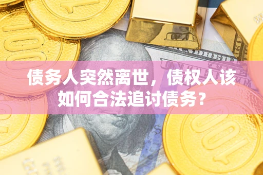 北京债务人突然离世，债权人该如何合法追讨债务？