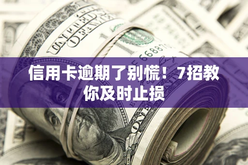 北京信用卡逾期了别慌！7招教你及时止损