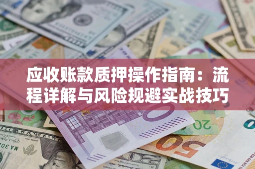 北京应收账款质押操作指南:流程详解与风险规避实战技巧 北京应收账款质押操作指南:流程详解与风险规避实战技巧