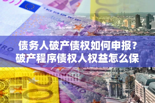 北京债务人破产债权如何申报？破产程序债权人权益怎么保障？