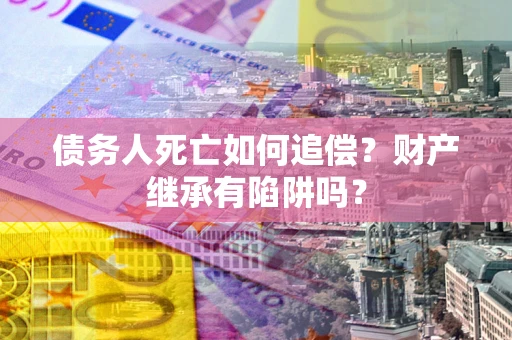 北京债务人死亡如何追偿？财产继承有陷阱吗？