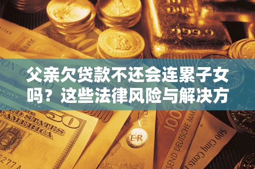 北京父亲欠贷款不还会连累子女吗？这些法律风险与解决方法要早知道！