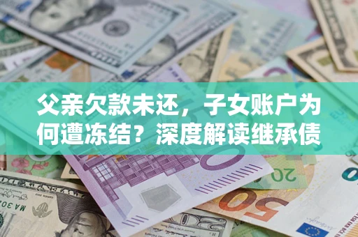 北京父亲欠款未还，子女账户为何遭冻结？深度解读继承债务迷局