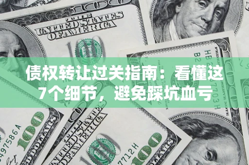 北京债权转让过关指南：看懂这7个细节，避免踩坑血亏