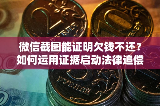 北京微信截图能证明欠钱不还？如何运用证据启动法律追偿程序？