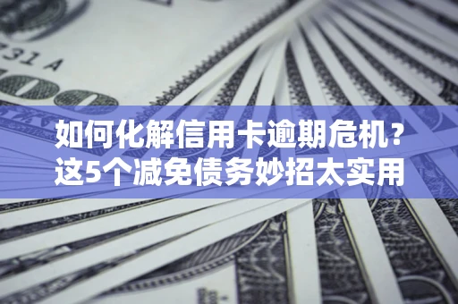 北京如何化解信用卡逾期危机？这5个减免债务妙招太实用