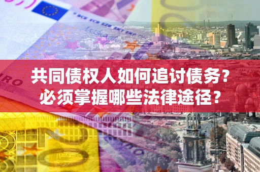 北京共同债权人如何追讨债务？必须掌握哪些法律途径？
