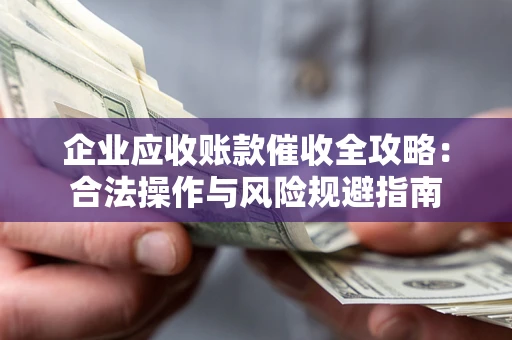 北京企业应收账款催收全攻略：合法操作与风险规避指南