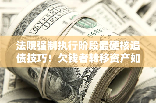 北京法院强制执行阶段最硬核追债技巧！欠钱者转移资产如何破解？
