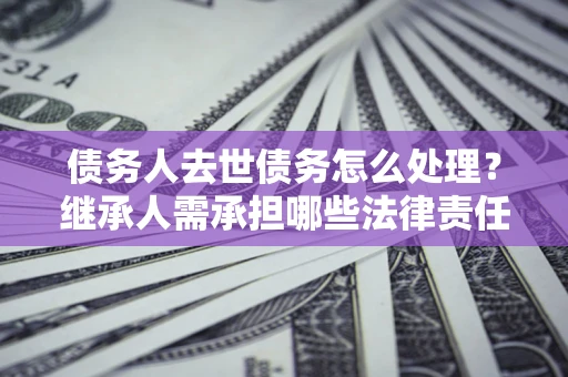 北京债务人去世债务怎么处理？继承人需承担哪些法律责任？