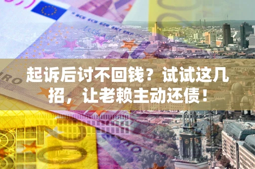 北京起诉后讨不回钱？试试这几招，让老赖主动还债！