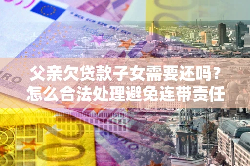 北京父亲欠贷款子女需要还吗？怎么合法处理避免连带责任？