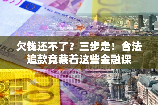 北京欠钱还不了？三步走！合法追款竟藏着这些金融课
