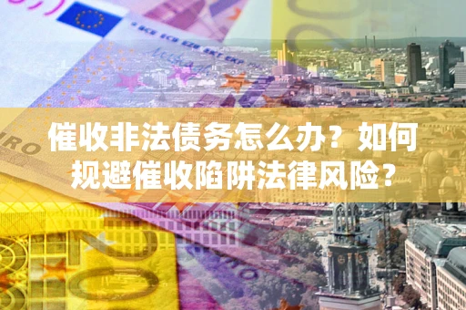 北京催收非法债务怎么办？如何规避催收陷阱法律风险？