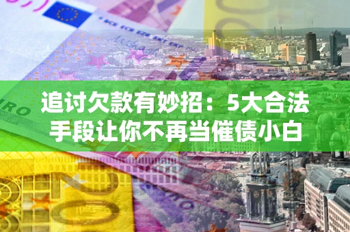 北京追讨欠款有妙招：5大合法手段让你不再当催债小白