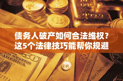 北京债务人破产如何合法维权？这5个法律技巧能帮你规避风险