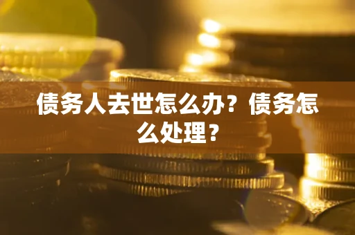 北京债务人去世怎么办？债务怎么处理？