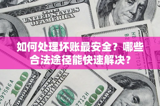 北京如何处理坏账最安全？哪些合法途径能快速解决？