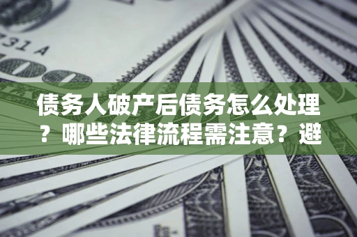 北京债务人破产后债务怎么处理？哪些法律流程需注意？避免踩坑指南