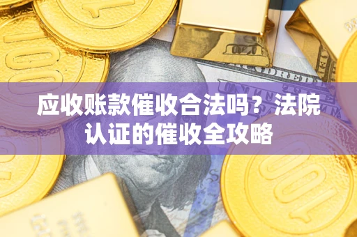 北京应收账款催收合法吗？法院认证的催收全攻略