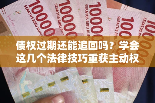 北京债权过期还能追回吗？学会这几个法律技巧重获主动权
