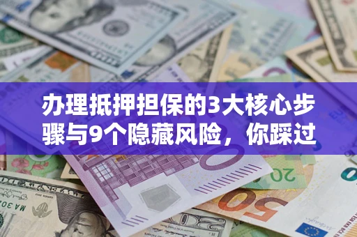 北京办理抵押担保的3大核心步骤与9个隐藏风险，你踩过哪个坑？