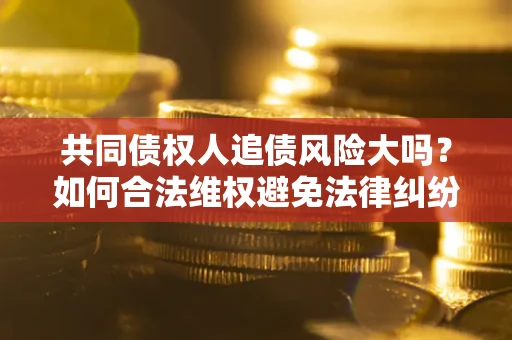 北京共同债权人追债风险大吗?如何合法维权避免法律纠纷? 北京共同债权人追债风险大吗?如何合法维权避免法律纠纷?
