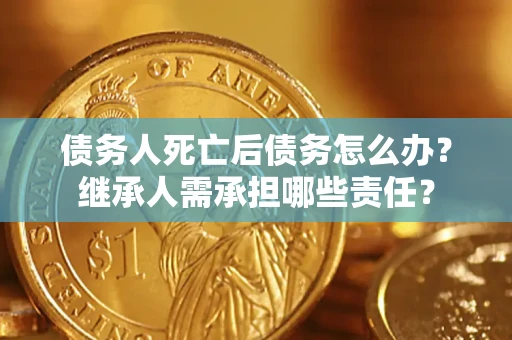 北京债务人死亡后债务怎么办？继承人需承担哪些责任？