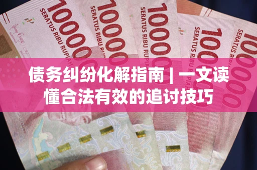 北京债务纠纷化解指南 | 一文读懂合法有效的追讨技巧
