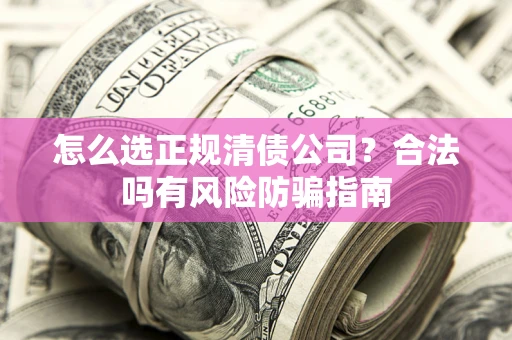 北京怎么选正规清债公司？合法吗有风险防骗指南