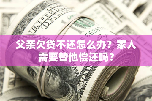 北京父亲欠贷不还怎么办？家人需要替他偿还吗？