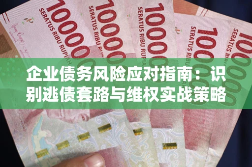 北京企业债务风险应对指南：识别逃债套路与维权实战策略