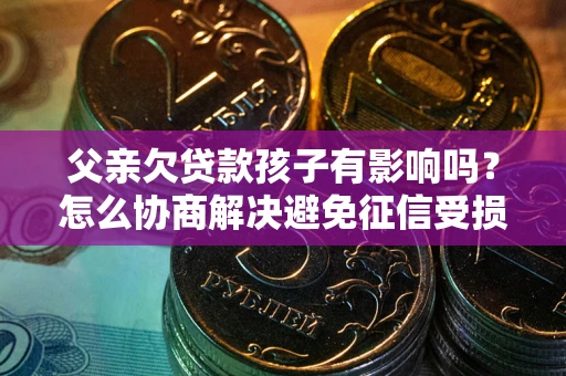 北京父亲欠贷款孩子有影响吗？怎么协商解决避免征信受损？
