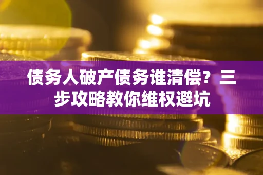 北京债务人破产债务谁清偿?三步攻略教你维权避坑 北京债务人破产债务谁清偿?三步攻略教你维权避坑