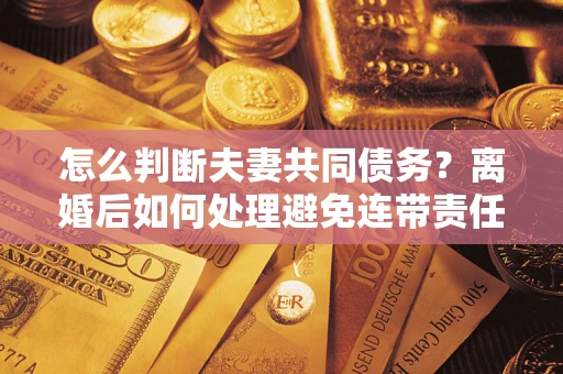 北京怎么判断夫妻共同债务？离婚后如何处理避免连带责任？