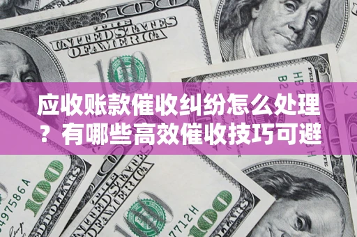 北京应收账款催收纠纷怎么处理？有哪些高效催收技巧可避免坏账？