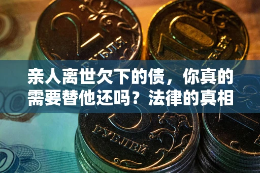 北京亲人离世欠下的债，你真的需要替他还吗？法律的真相或许与你想的不一样
