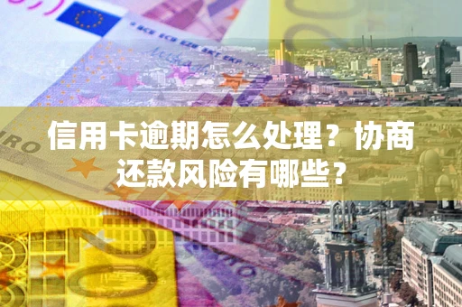 北京信用卡逾期怎么处理？协商还款风险有哪些？